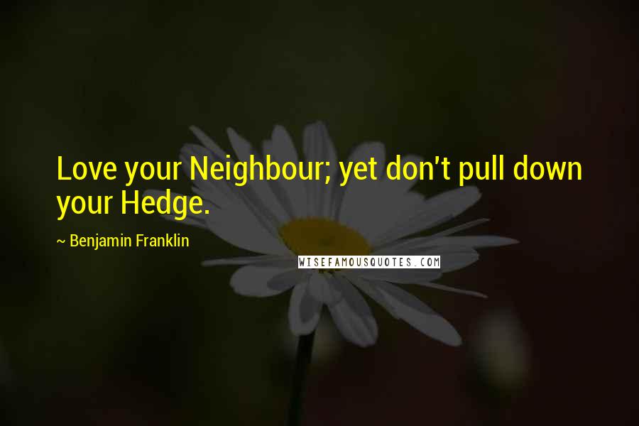 Benjamin Franklin Quotes: Love your Neighbour; yet don't pull down your Hedge.