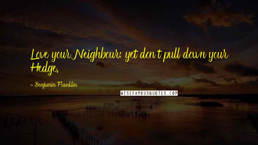 Benjamin Franklin Quotes: Love your Neighbour; yet don't pull down your Hedge.