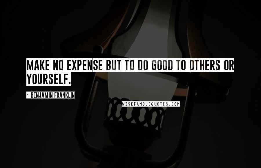 Benjamin Franklin Quotes: Make no expense but to do good to others or yourself.