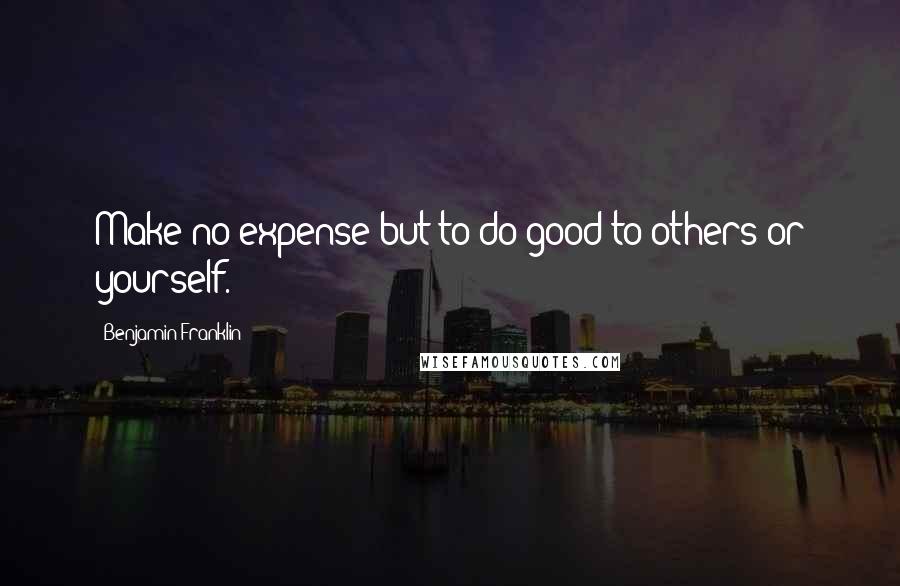 Benjamin Franklin Quotes: Make no expense but to do good to others or yourself.