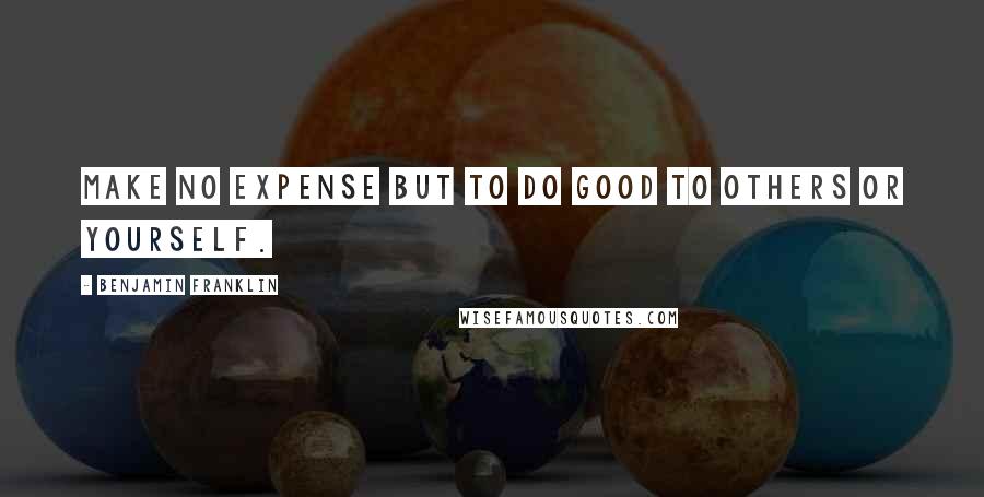 Benjamin Franklin Quotes: Make no expense but to do good to others or yourself.