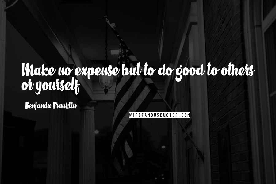 Benjamin Franklin Quotes: Make no expense but to do good to others or yourself.