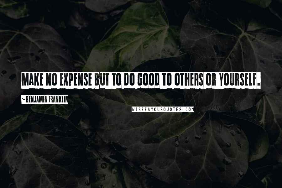 Benjamin Franklin Quotes: Make no expense but to do good to others or yourself.
