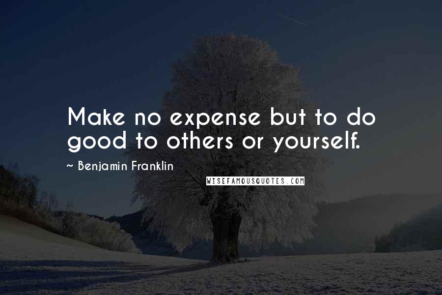 Benjamin Franklin Quotes: Make no expense but to do good to others or yourself.