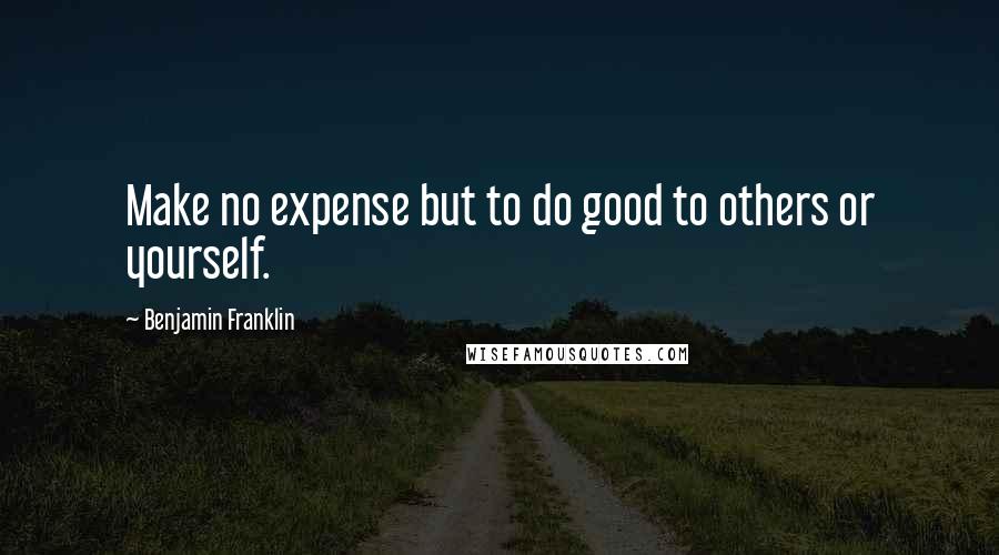 Benjamin Franklin Quotes: Make no expense but to do good to others or yourself.