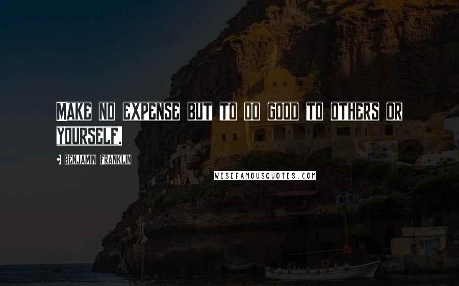 Benjamin Franklin Quotes: Make no expense but to do good to others or yourself.