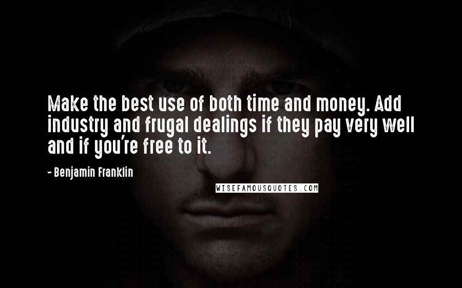 Benjamin Franklin Quotes: Make the best use of both time and money. Add industry and frugal dealings if they pay very well and if you're free to it.