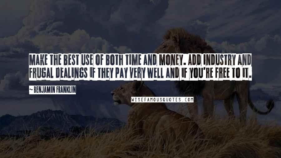 Benjamin Franklin Quotes: Make the best use of both time and money. Add industry and frugal dealings if they pay very well and if you're free to it.