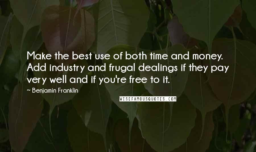 Benjamin Franklin Quotes: Make the best use of both time and money. Add industry and frugal dealings if they pay very well and if you're free to it.