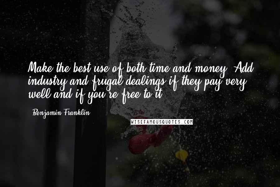 Benjamin Franklin Quotes: Make the best use of both time and money. Add industry and frugal dealings if they pay very well and if you're free to it.