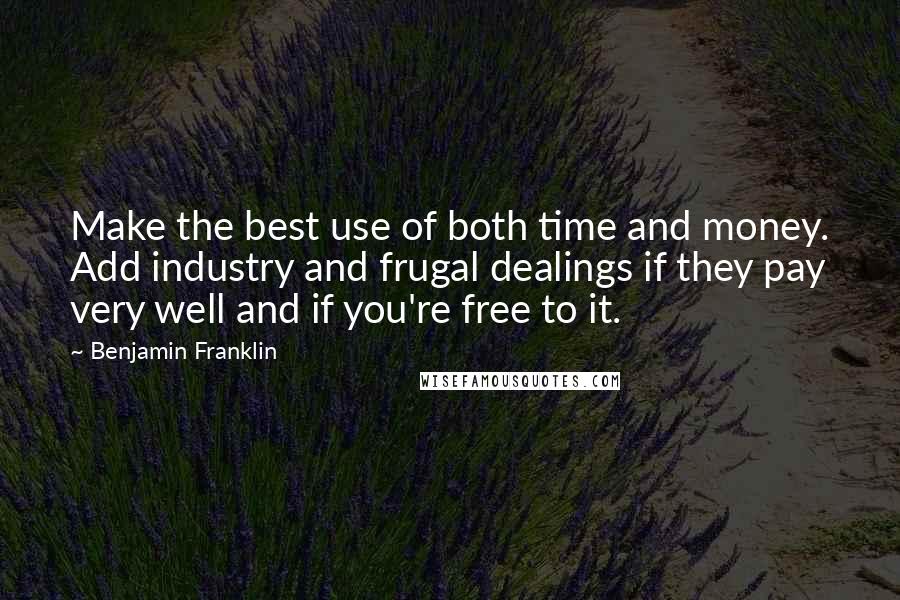 Benjamin Franklin Quotes: Make the best use of both time and money. Add industry and frugal dealings if they pay very well and if you're free to it.