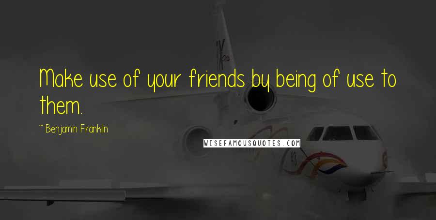 Benjamin Franklin Quotes: Make use of your friends by being of use to them.