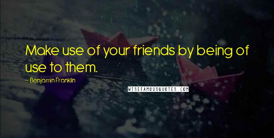 Benjamin Franklin Quotes: Make use of your friends by being of use to them.