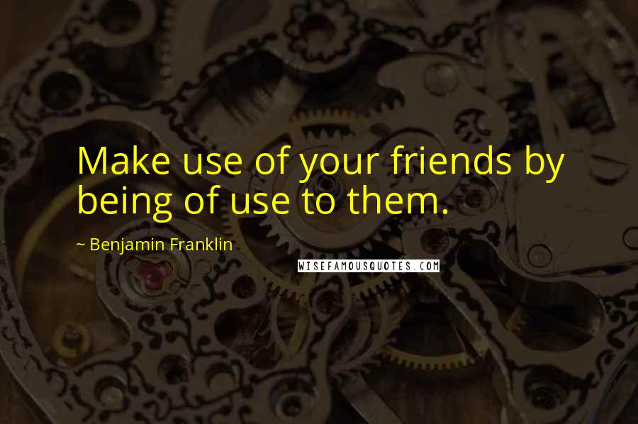 Benjamin Franklin Quotes: Make use of your friends by being of use to them.