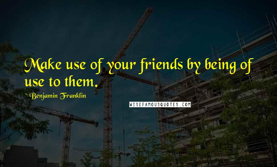 Benjamin Franklin Quotes: Make use of your friends by being of use to them.