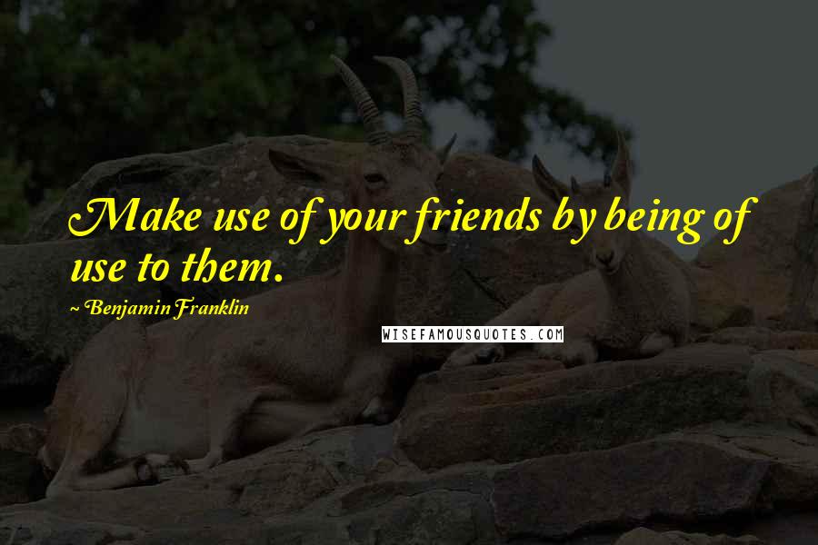 Benjamin Franklin Quotes: Make use of your friends by being of use to them.