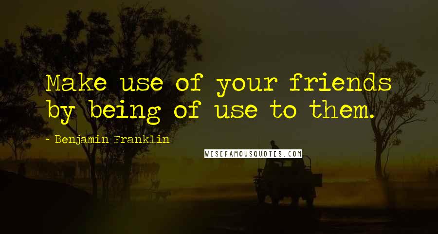 Benjamin Franklin Quotes: Make use of your friends by being of use to them.