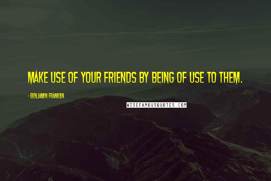 Benjamin Franklin Quotes: Make use of your friends by being of use to them.