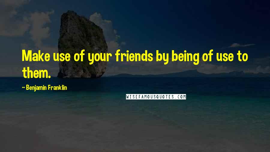 Benjamin Franklin Quotes: Make use of your friends by being of use to them.