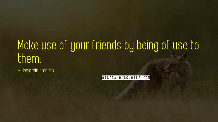 Benjamin Franklin Quotes: Make use of your friends by being of use to them.