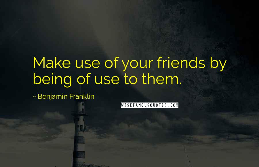 Benjamin Franklin Quotes: Make use of your friends by being of use to them.