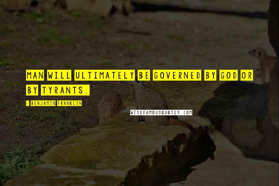 Benjamin Franklin Quotes: Man will ultimately be governed by God or by tyrants.