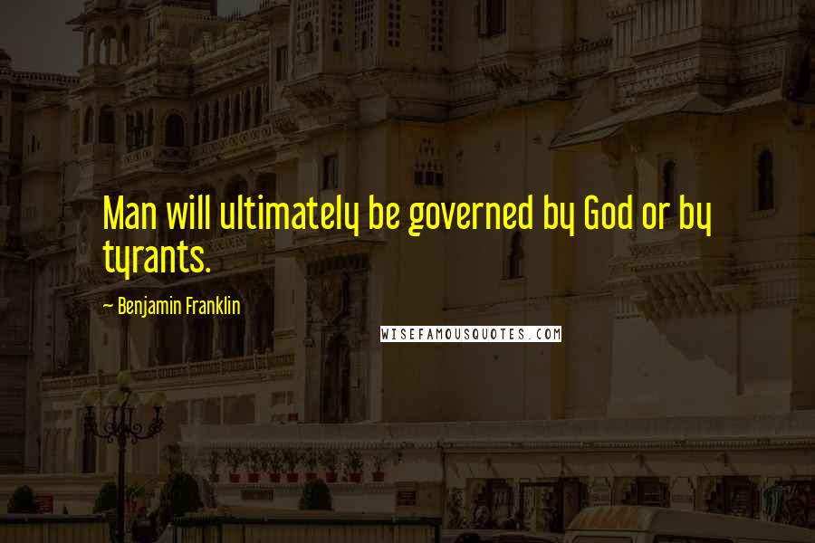 Benjamin Franklin Quotes: Man will ultimately be governed by God or by tyrants.