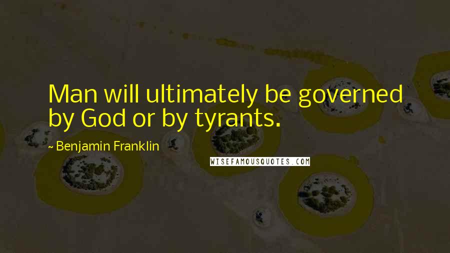 Benjamin Franklin Quotes: Man will ultimately be governed by God or by tyrants.