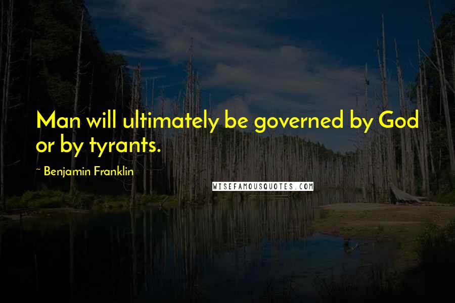 Benjamin Franklin Quotes: Man will ultimately be governed by God or by tyrants.