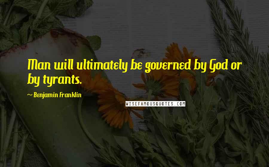 Benjamin Franklin Quotes: Man will ultimately be governed by God or by tyrants.