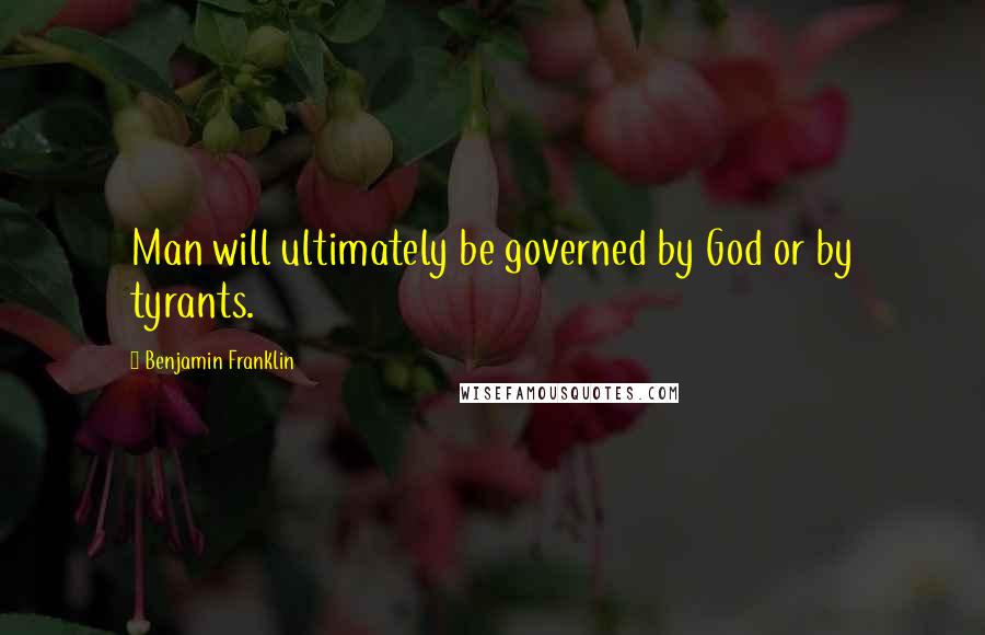 Benjamin Franklin Quotes: Man will ultimately be governed by God or by tyrants.