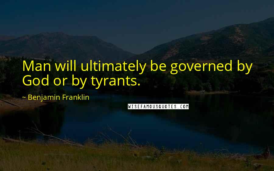 Benjamin Franklin Quotes: Man will ultimately be governed by God or by tyrants.