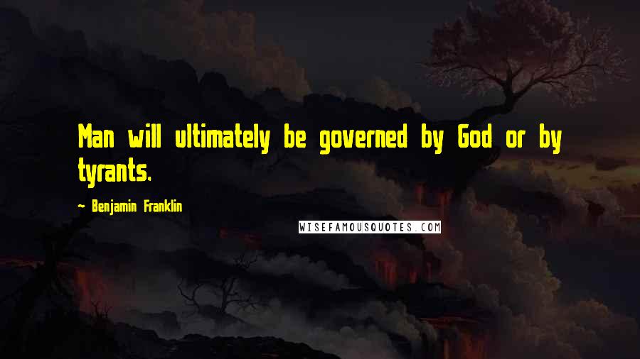 Benjamin Franklin Quotes: Man will ultimately be governed by God or by tyrants.