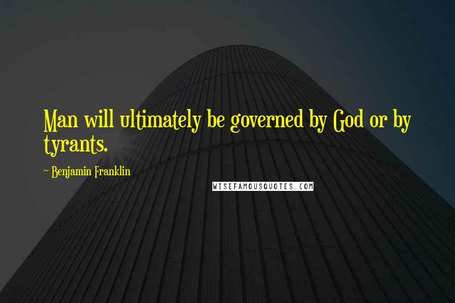 Benjamin Franklin Quotes: Man will ultimately be governed by God or by tyrants.