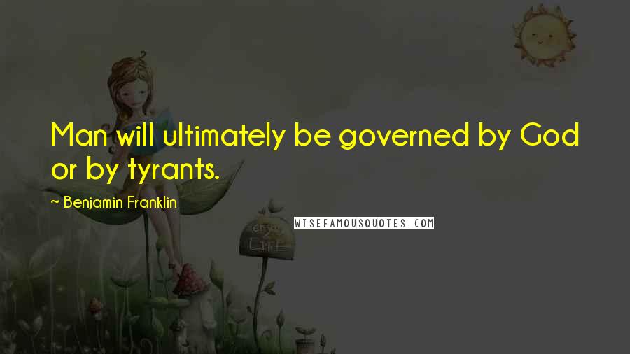 Benjamin Franklin Quotes: Man will ultimately be governed by God or by tyrants.