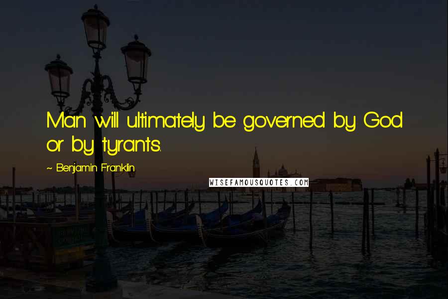 Benjamin Franklin Quotes: Man will ultimately be governed by God or by tyrants.