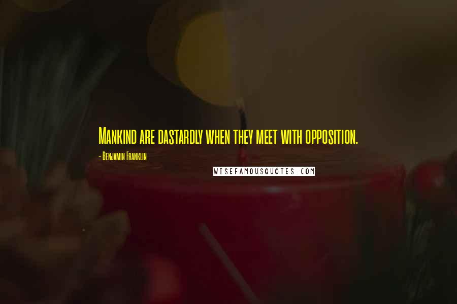 Benjamin Franklin Quotes: Mankind are dastardly when they meet with opposition.