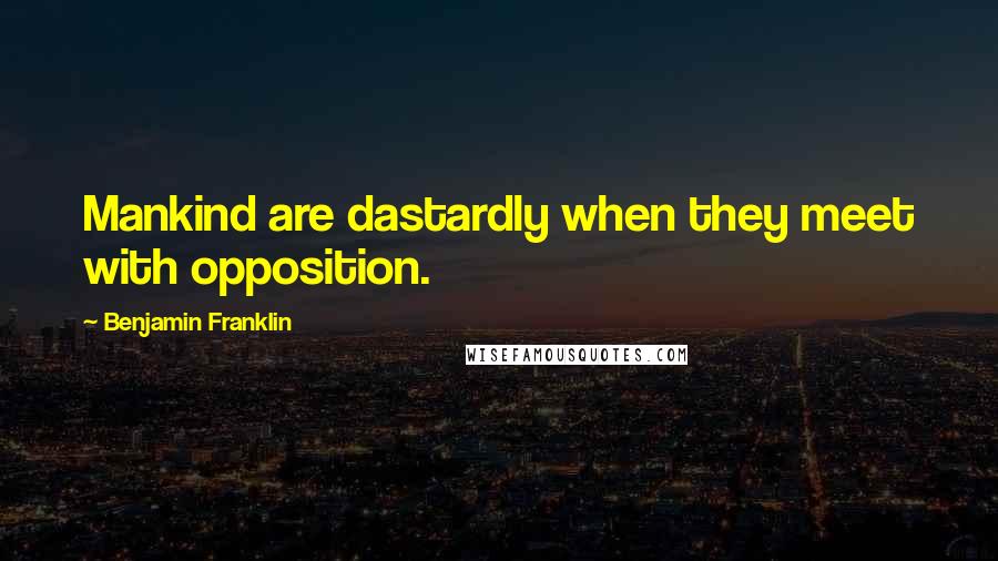 Benjamin Franklin Quotes: Mankind are dastardly when they meet with opposition.