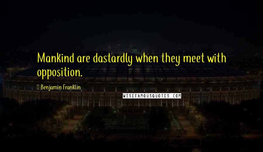 Benjamin Franklin Quotes: Mankind are dastardly when they meet with opposition.