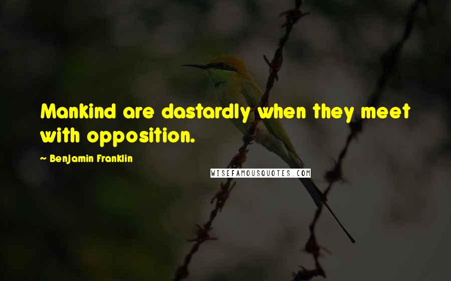 Benjamin Franklin Quotes: Mankind are dastardly when they meet with opposition.