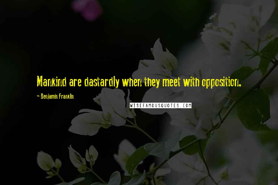Benjamin Franklin Quotes: Mankind are dastardly when they meet with opposition.