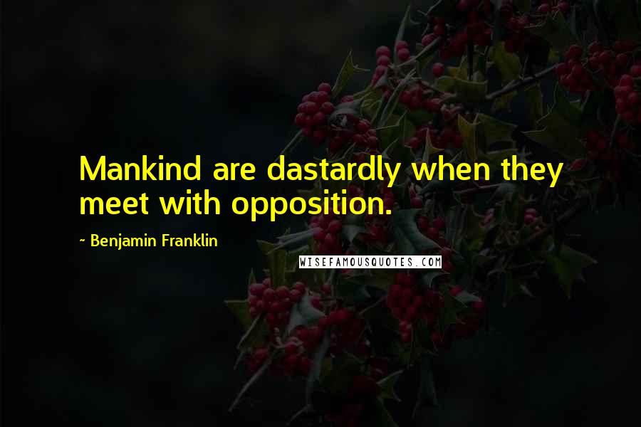 Benjamin Franklin Quotes: Mankind are dastardly when they meet with opposition.