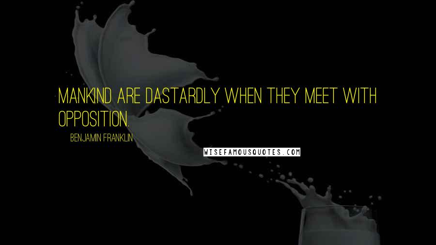Benjamin Franklin Quotes: Mankind are dastardly when they meet with opposition.