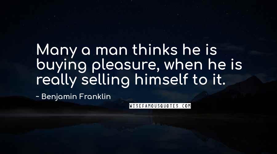 Benjamin Franklin Quotes: Many a man thinks he is buying pleasure, when he is really selling himself to it.