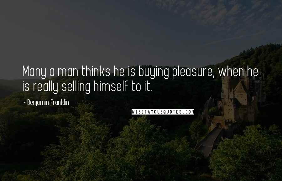 Benjamin Franklin Quotes: Many a man thinks he is buying pleasure, when he is really selling himself to it.