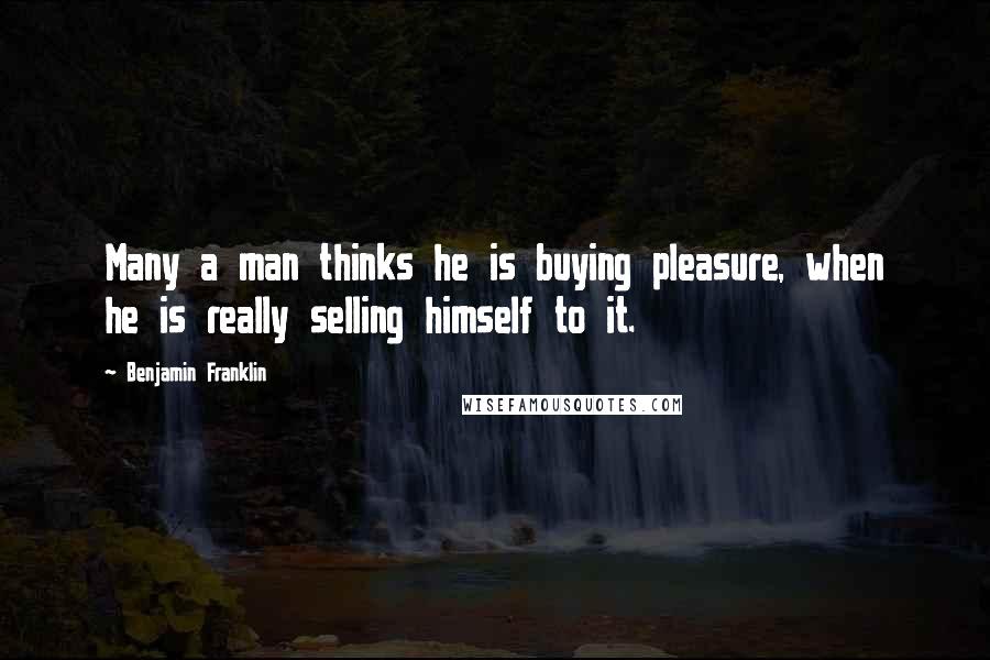 Benjamin Franklin Quotes: Many a man thinks he is buying pleasure, when he is really selling himself to it.