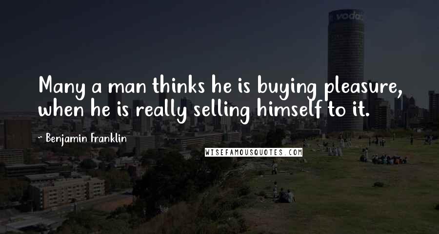 Benjamin Franklin Quotes: Many a man thinks he is buying pleasure, when he is really selling himself to it.
