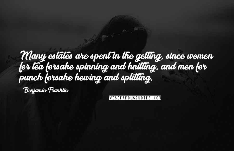 Benjamin Franklin Quotes: Many estates are spent in the getting, since women for tea forsake spinning and knitting, and men for punch forsake hewing and splitting.
