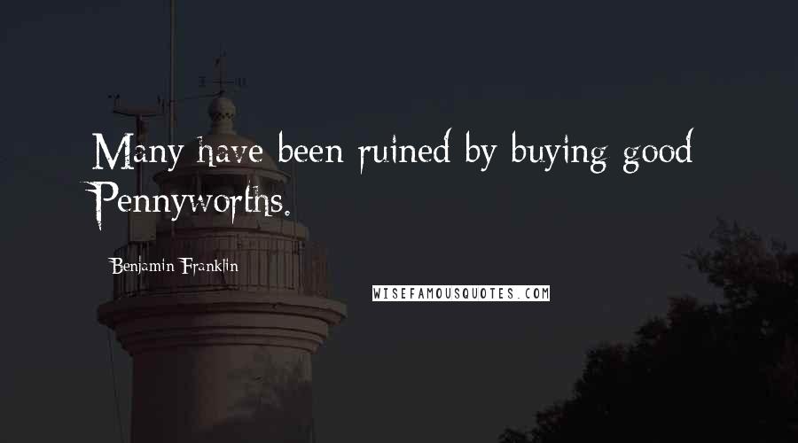 Benjamin Franklin Quotes: Many have been ruined by buying good Pennyworths.