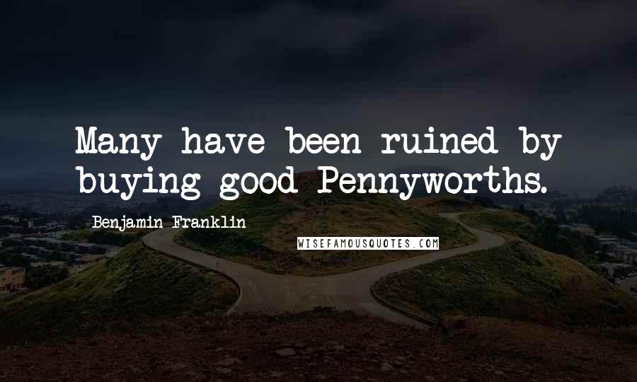 Benjamin Franklin Quotes: Many have been ruined by buying good Pennyworths.